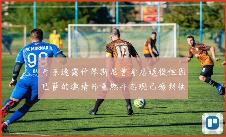 母亲透露什琴斯尼曾考虑退役但因巴萨的邀请而重燃斗志现已感到快乐