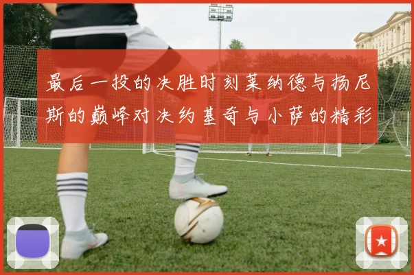 最后一投的决胜时刻莱纳德与扬尼斯的巅峰对决约基奇与小萨的精彩较量