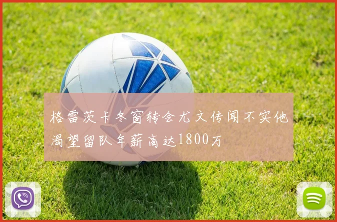 格雷茨卡冬窗转会尤文传闻不实他渴望留队年薪高达1800万