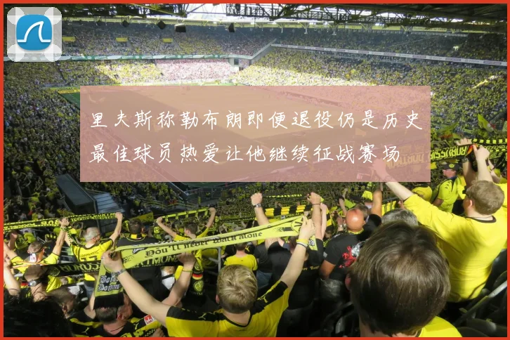 里夫斯称勒布朗即便退役仍是历史最佳球员热爱让他继续征战赛场